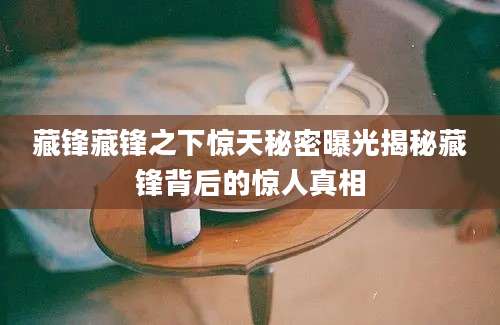 藏锋藏锋之下惊天秘密曝光揭秘藏锋背后的惊人真相
