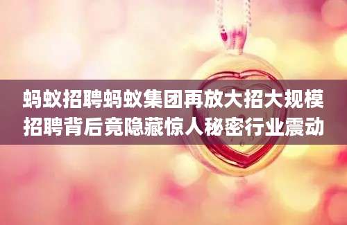蚂蚁招聘蚂蚁集团再放大招大规模招聘背后竟隐藏惊人秘密行业震动