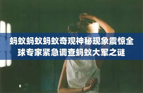 蚂蚁蚂蚁蚂蚁奇观神秘现象震惊全球专家紧急调查蚂蚁大军之谜