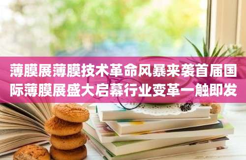 薄膜展薄膜技术革命风暴来袭首届国际薄膜展盛大启幕行业变革一触即发
