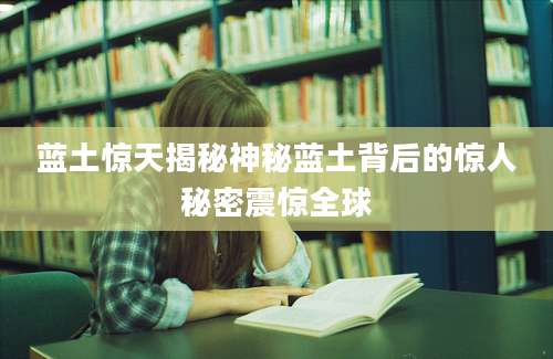 蓝土惊天揭秘神秘蓝土背后的惊人秘密震惊全球