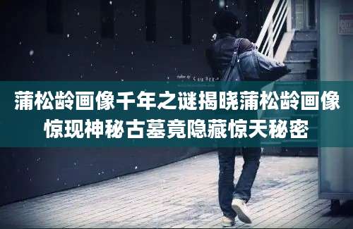 蒲松龄画像千年之谜揭晓蒲松龄画像惊现神秘古墓竟隐藏惊天秘密