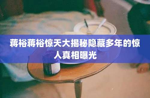 蒋裕蒋裕惊天大揭秘隐藏多年的惊人真相曝光