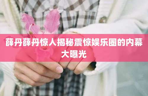 薛丹薛丹惊人揭秘震惊娱乐圈的内幕大曝光