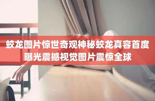 蛟龙图片惊世奇观神秘蛟龙真容首度曝光震撼视觉图片震惊全球