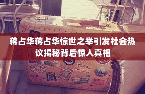 蒋占华蒋占华惊世之举引发社会热议揭秘背后惊人真相