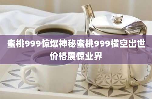 蜜桃999惊爆神秘蜜桃999横空出世价格震惊业界