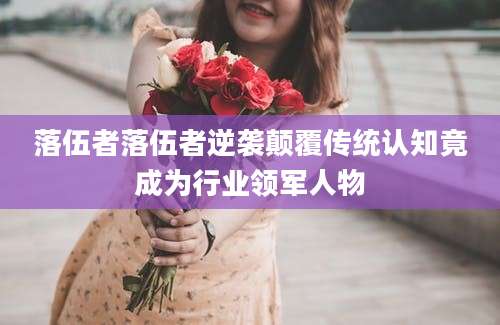 落伍者落伍者逆袭颠覆传统认知竟成为行业领军人物