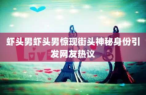 虾头男虾头男惊现街头神秘身份引发网友热议