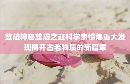 蓝靛神秘蓝靛之谜科学家惊爆重大发现揭开古老物质的新篇章