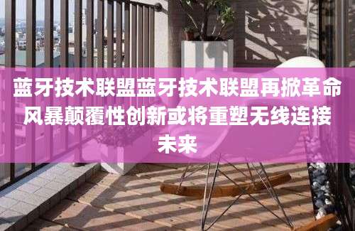 蓝牙技术联盟蓝牙技术联盟再掀革命风暴颠覆性创新或将重塑无线连接未来