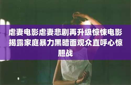 虐妻电影虐妻悲剧再升级惊悚电影揭露家庭暴力黑暗面观众直呼心惊胆战
