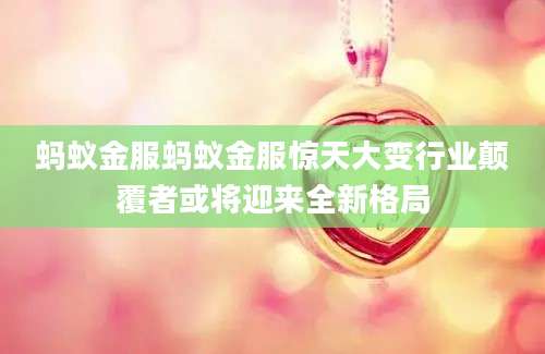 蚂蚁金服蚂蚁金服惊天大变行业颠覆者或将迎来全新格局