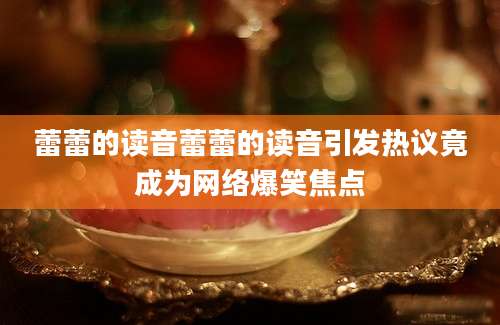 蕾蕾的读音蕾蕾的读音引发热议竟成为网络爆笑焦点