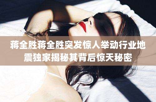 蒋全胜蒋全胜突发惊人举动行业地震独家揭秘其背后惊天秘密