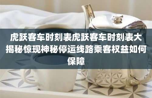 虎跃客车时刻表虎跃客车时刻表大揭秘惊现神秘停运线路乘客权益如何保障