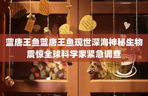 蓝唐王鱼蓝唐王鱼现世深海神秘生物震惊全球科学家紧急调查