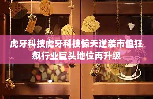 虎牙科技虎牙科技惊天逆袭市值狂飙行业巨头地位再升级