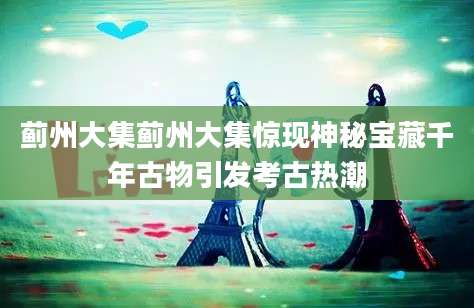 蓟州大集蓟州大集惊现神秘宝藏千年古物引发考古热潮