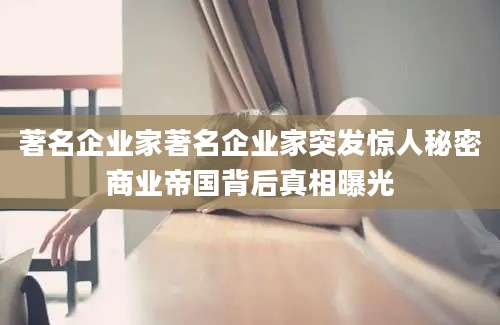 著名企业家著名企业家突发惊人秘密商业帝国背后真相曝光