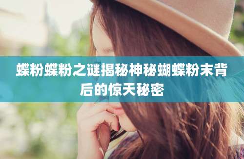 蝶粉蝶粉之谜揭秘神秘蝴蝶粉末背后的惊天秘密