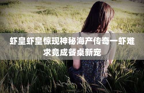 虾皇虾皇惊现神秘海产传奇一虾难求竟成餐桌新宠