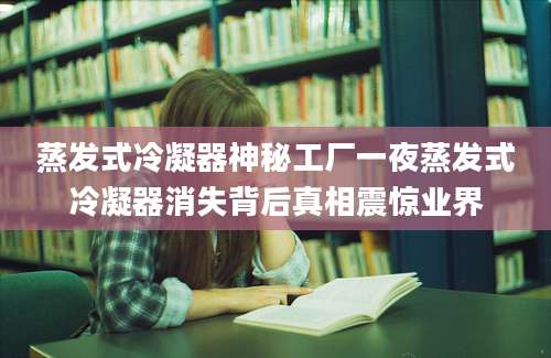 蒸发式冷凝器神秘工厂一夜蒸发式冷凝器消失背后真相震惊业界