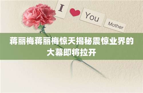 蒋丽梅蒋丽梅惊天揭秘震惊业界的大幕即将拉开