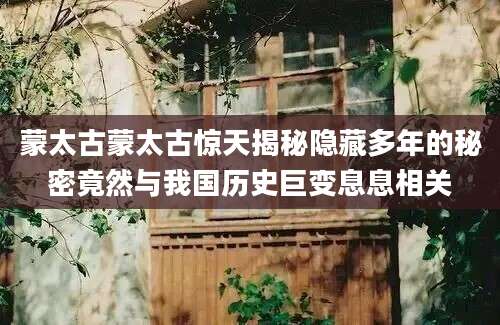 蒙太古蒙太古惊天揭秘隐藏多年的秘密竟然与我国历史巨变息息相关