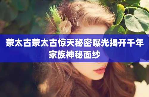 蒙太古蒙太古惊天秘密曝光揭开千年家族神秘面纱
