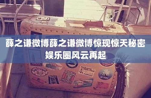 薛之谦微博薛之谦微博惊现惊天秘密娱乐圈风云再起