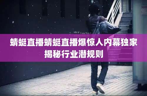 蜻蜓直播蜻蜓直播爆惊人内幕独家揭秘行业潜规则