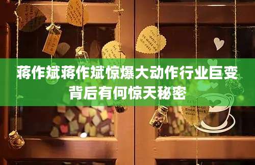 蒋作斌蒋作斌惊爆大动作行业巨变背后有何惊天秘密