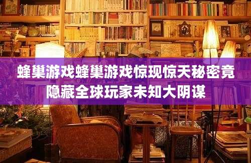 蜂巢游戏蜂巢游戏惊现惊天秘密竟隐藏全球玩家未知大阴谋