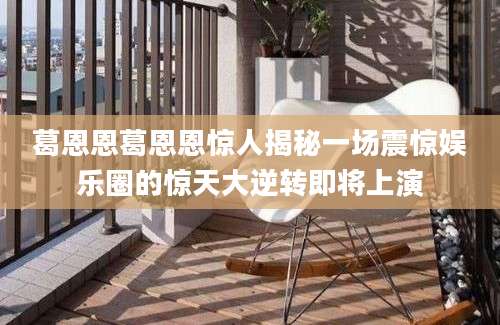 葛恩恩葛恩恩惊人揭秘一场震惊娱乐圈的惊天大逆转即将上演
