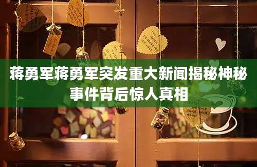 蒋勇军蒋勇军突发重大新闻揭秘神秘事件背后惊人真相