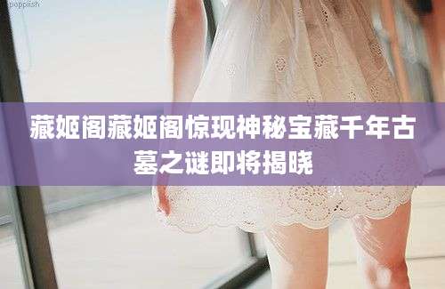 藏姬阁藏姬阁惊现神秘宝藏千年古墓之谜即将揭晓