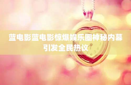 蓝电影蓝电影惊爆娱乐圈神秘内幕引发全民热议