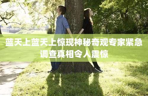 蓝天上蓝天上惊现神秘奇观专家紧急调查真相令人震惊