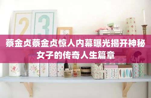 蔡金贞蔡金贞惊人内幕曝光揭开神秘女子的传奇人生篇章