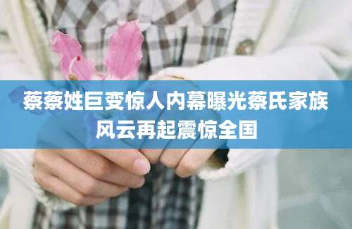 蔡蔡姓巨变惊人内幕曝光蔡氏家族风云再起震惊全国