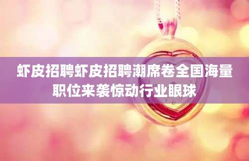 虾皮招聘虾皮招聘潮席卷全国海量职位来袭惊动行业眼球