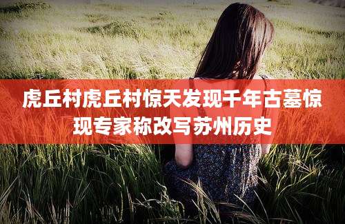 虎丘村虎丘村惊天发现千年古墓惊现专家称改写苏州历史