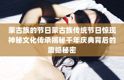 蒙古族的节日蒙古族传统节日惊现神秘文化传承揭秘千年庆典背后的震撼秘密