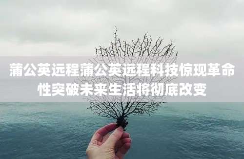 蒲公英远程蒲公英远程科技惊现革命性突破未来生活将彻底改变