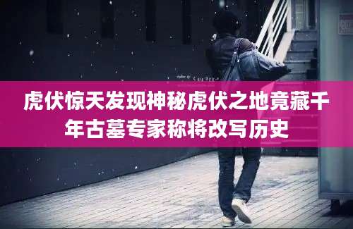 虎伏惊天发现神秘虎伏之地竟藏千年古墓专家称将改写历史