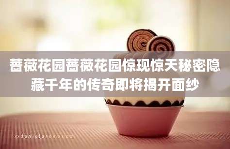 蔷薇花园蔷薇花园惊现惊天秘密隐藏千年的传奇即将揭开面纱