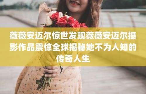 薇薇安迈尔惊世发现薇薇安迈尔摄影作品震惊全球揭秘她不为人知的传奇人生