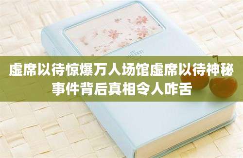 虚席以待惊爆万人场馆虚席以待神秘事件背后真相令人咋舌