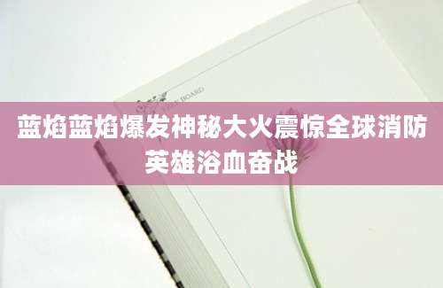 蓝焰蓝焰爆发神秘大火震惊全球消防英雄浴血奋战